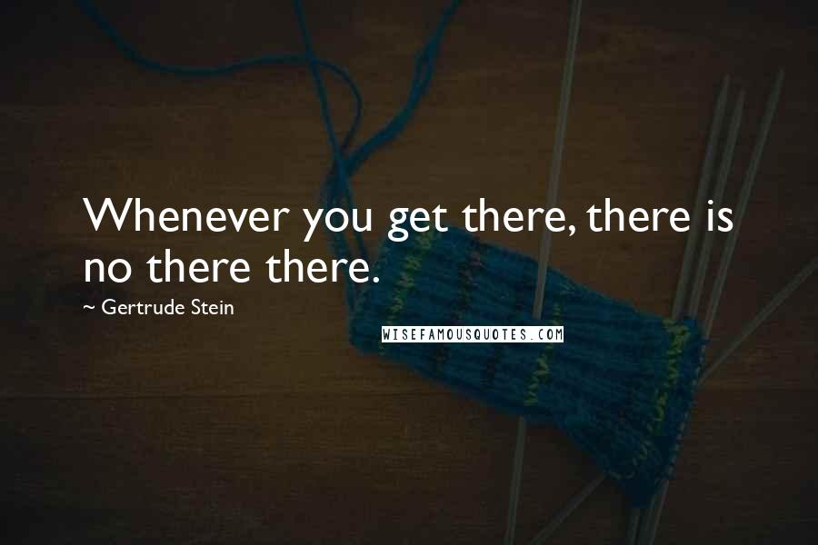 Gertrude Stein Quotes: Whenever you get there, there is no there there.