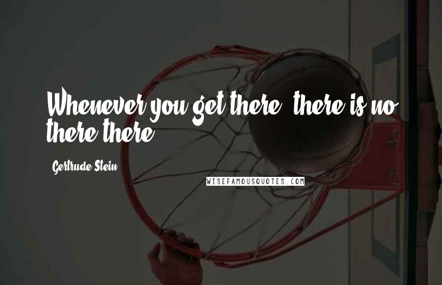 Gertrude Stein Quotes: Whenever you get there, there is no there there.