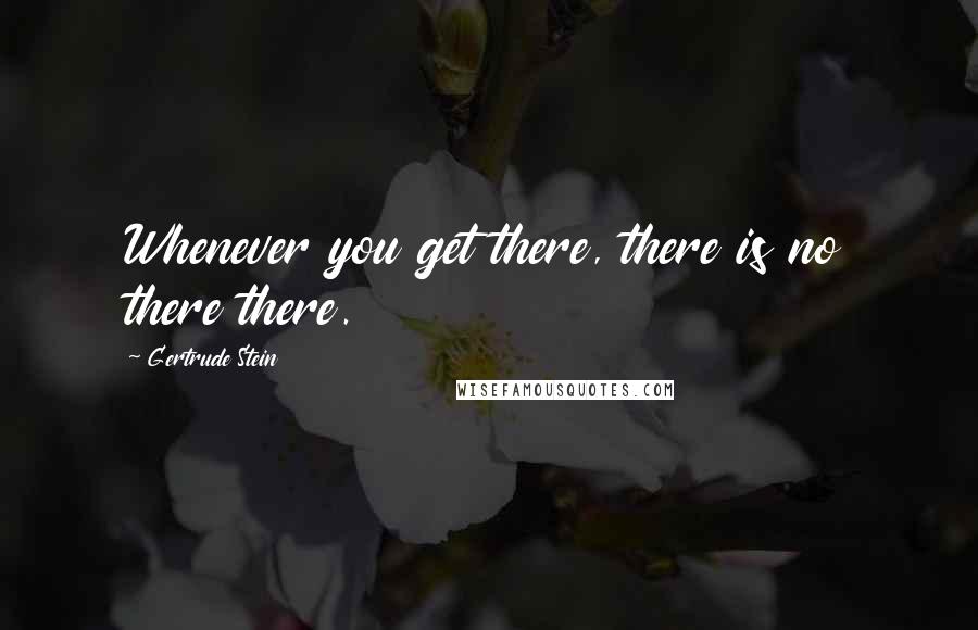 Gertrude Stein Quotes: Whenever you get there, there is no there there.