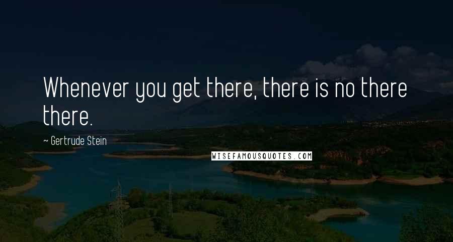 Gertrude Stein Quotes: Whenever you get there, there is no there there.