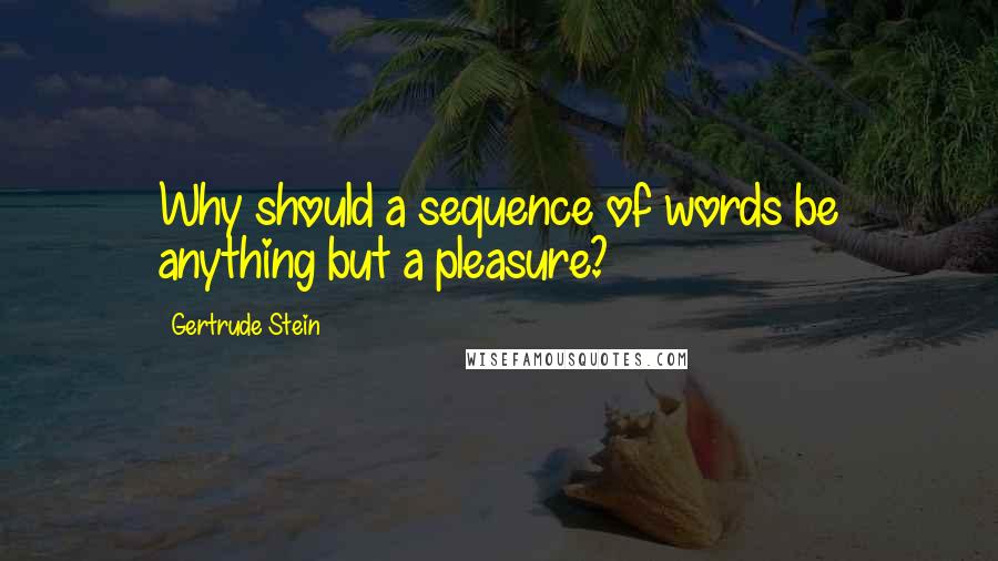 Gertrude Stein Quotes: Why should a sequence of words be anything but a pleasure?