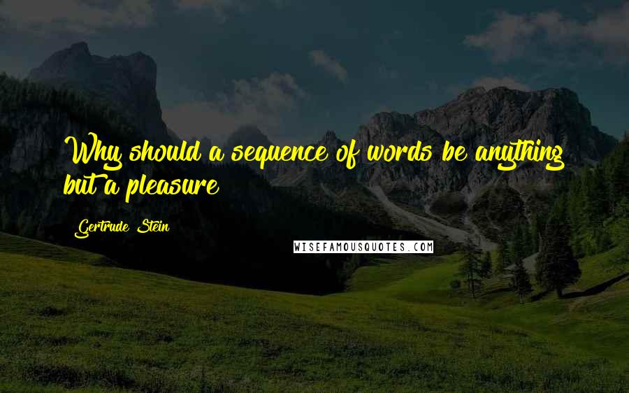 Gertrude Stein Quotes: Why should a sequence of words be anything but a pleasure?