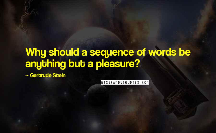 Gertrude Stein Quotes: Why should a sequence of words be anything but a pleasure?