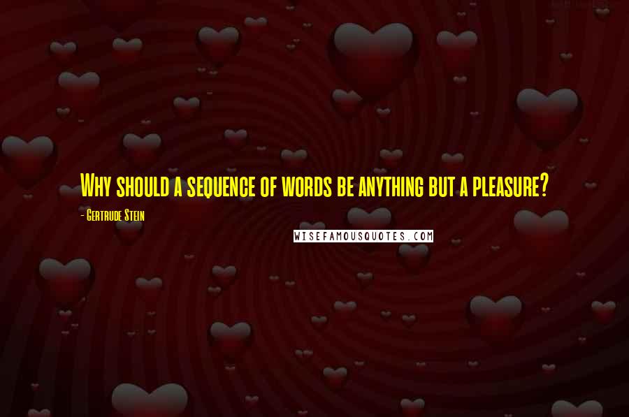 Gertrude Stein Quotes: Why should a sequence of words be anything but a pleasure?