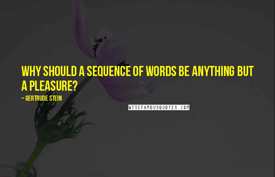 Gertrude Stein Quotes: Why should a sequence of words be anything but a pleasure?