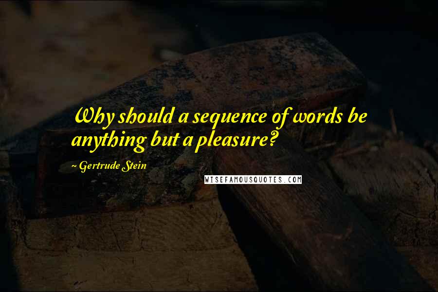 Gertrude Stein Quotes: Why should a sequence of words be anything but a pleasure?