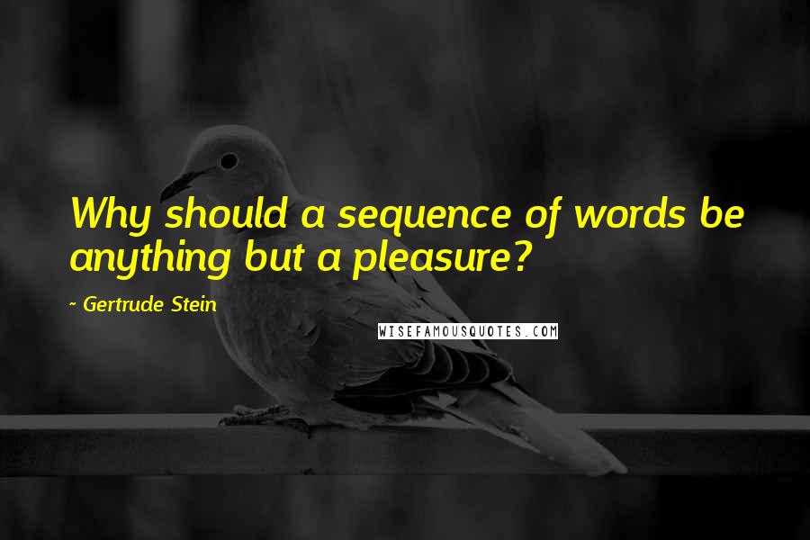 Gertrude Stein Quotes: Why should a sequence of words be anything but a pleasure?