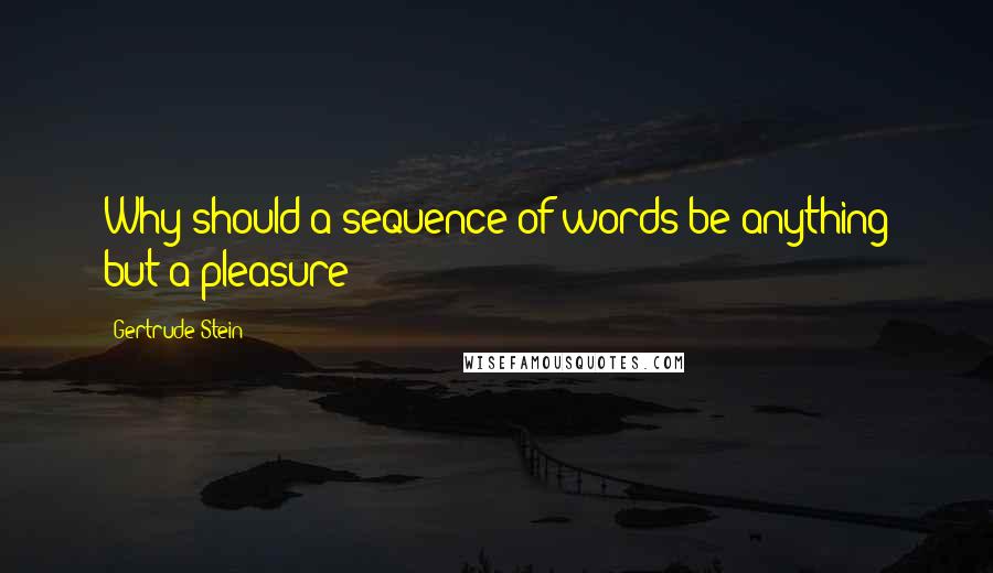 Gertrude Stein Quotes: Why should a sequence of words be anything but a pleasure?