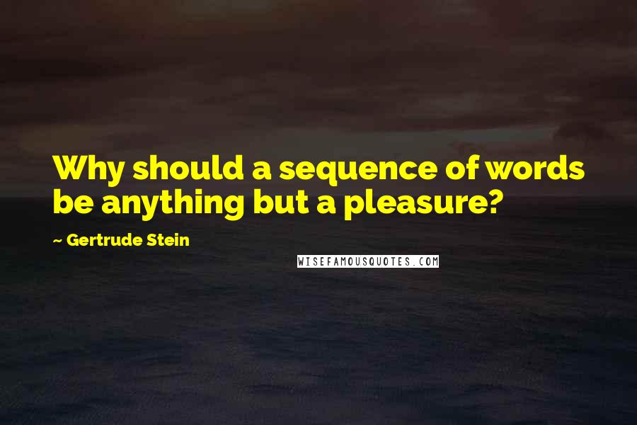 Gertrude Stein Quotes: Why should a sequence of words be anything but a pleasure?