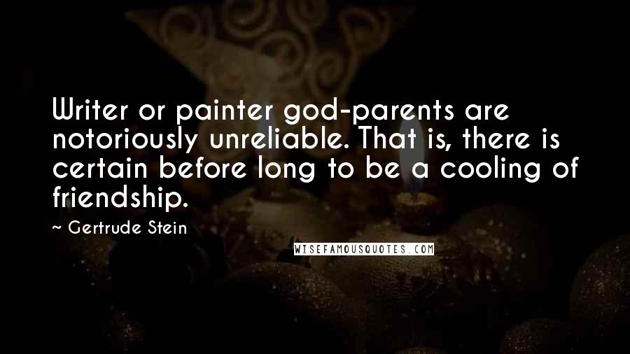 Gertrude Stein Quotes: Writer or painter god-parents are notoriously unreliable. That is, there is certain before long to be a cooling of friendship.