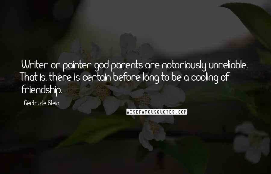 Gertrude Stein Quotes: Writer or painter god-parents are notoriously unreliable. That is, there is certain before long to be a cooling of friendship.