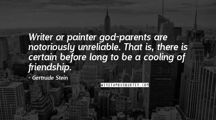 Gertrude Stein Quotes: Writer or painter god-parents are notoriously unreliable. That is, there is certain before long to be a cooling of friendship.