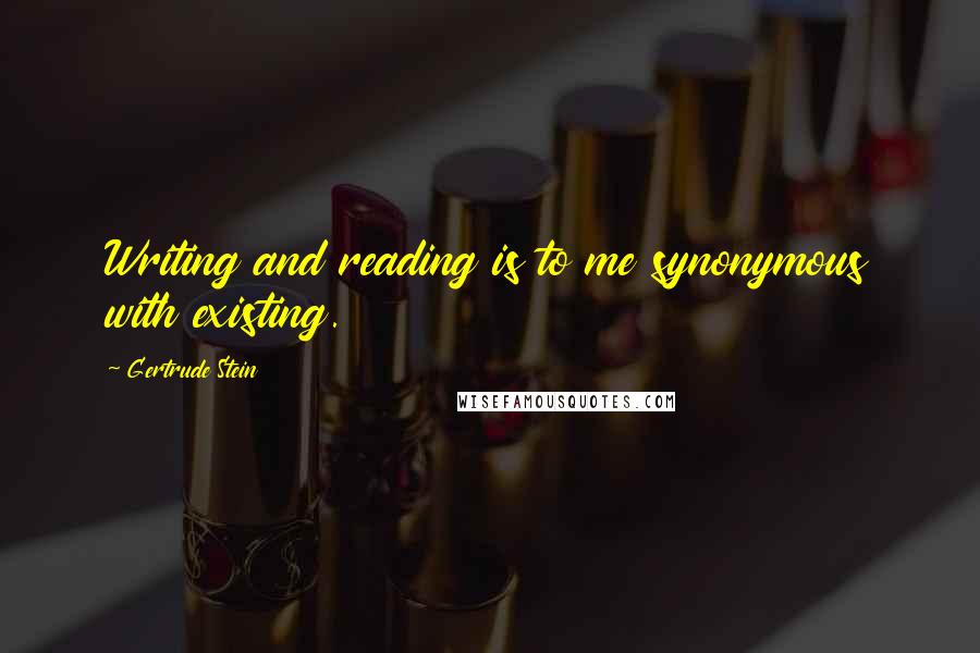 Gertrude Stein Quotes: Writing and reading is to me synonymous with existing.