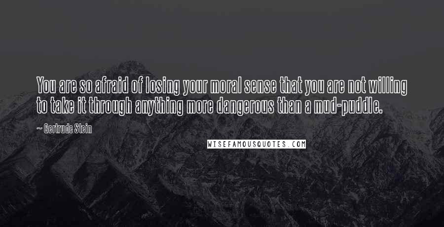 Gertrude Stein Quotes: You are so afraid of losing your moral sense that you are not willing to take it through anything more dangerous than a mud-puddle.