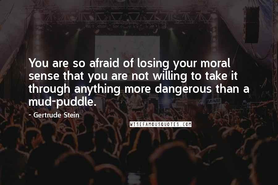 Gertrude Stein Quotes: You are so afraid of losing your moral sense that you are not willing to take it through anything more dangerous than a mud-puddle.