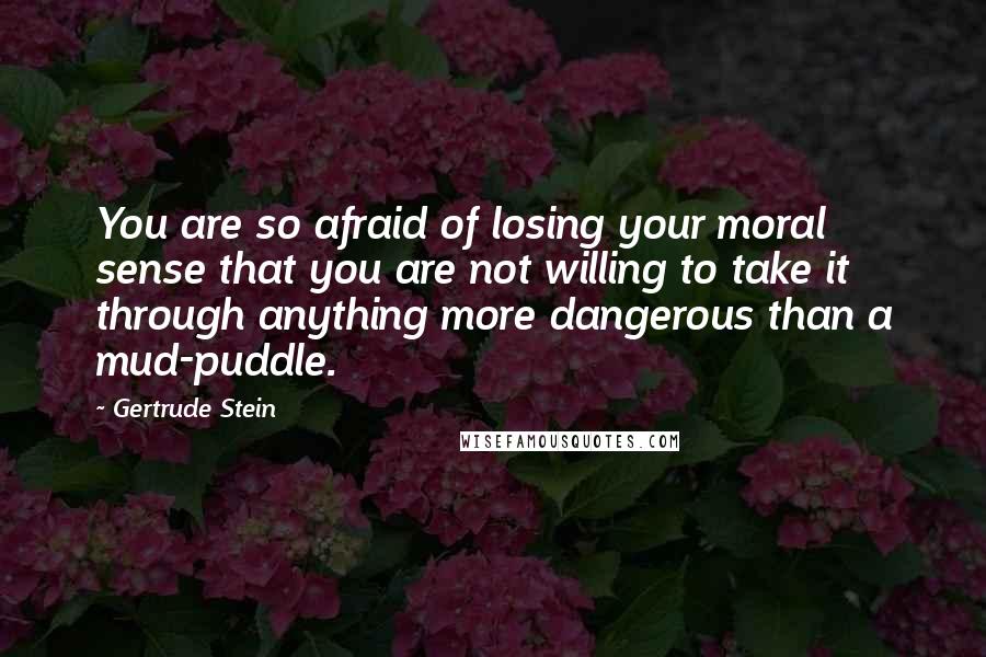 Gertrude Stein Quotes: You are so afraid of losing your moral sense that you are not willing to take it through anything more dangerous than a mud-puddle.