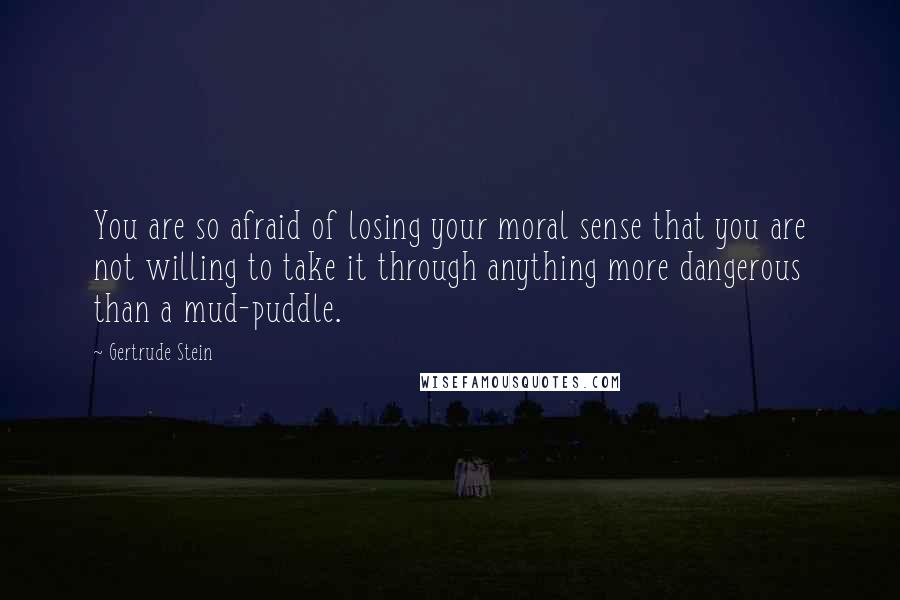 Gertrude Stein Quotes: You are so afraid of losing your moral sense that you are not willing to take it through anything more dangerous than a mud-puddle.