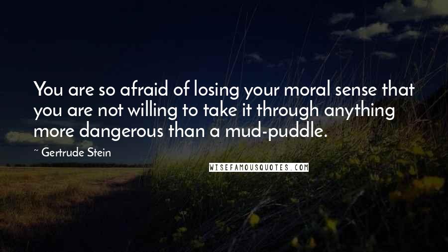 Gertrude Stein Quotes: You are so afraid of losing your moral sense that you are not willing to take it through anything more dangerous than a mud-puddle.