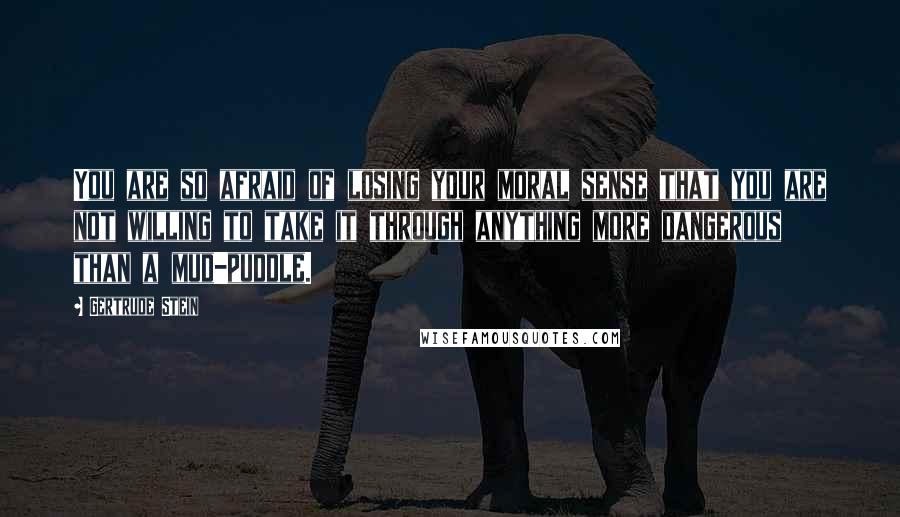 Gertrude Stein Quotes: You are so afraid of losing your moral sense that you are not willing to take it through anything more dangerous than a mud-puddle.