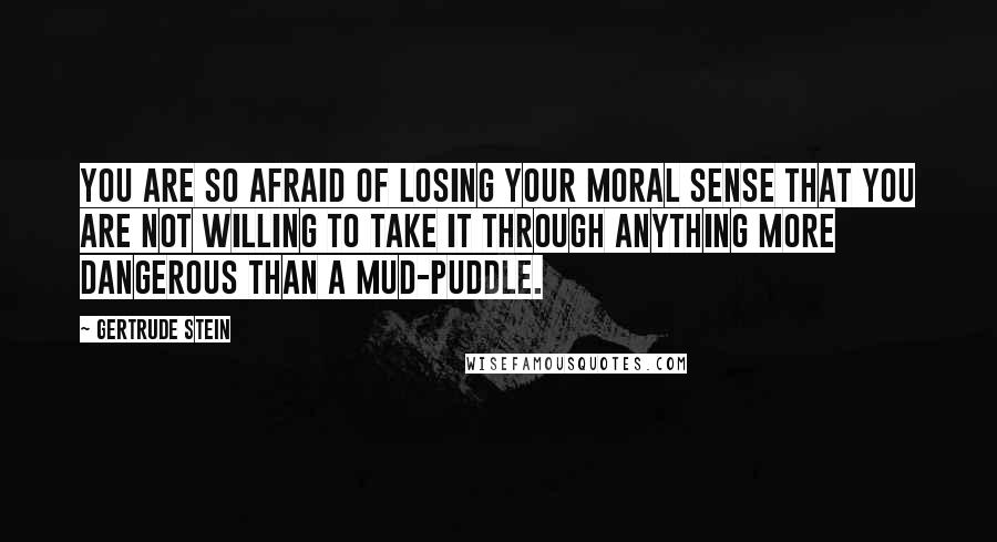 Gertrude Stein Quotes: You are so afraid of losing your moral sense that you are not willing to take it through anything more dangerous than a mud-puddle.