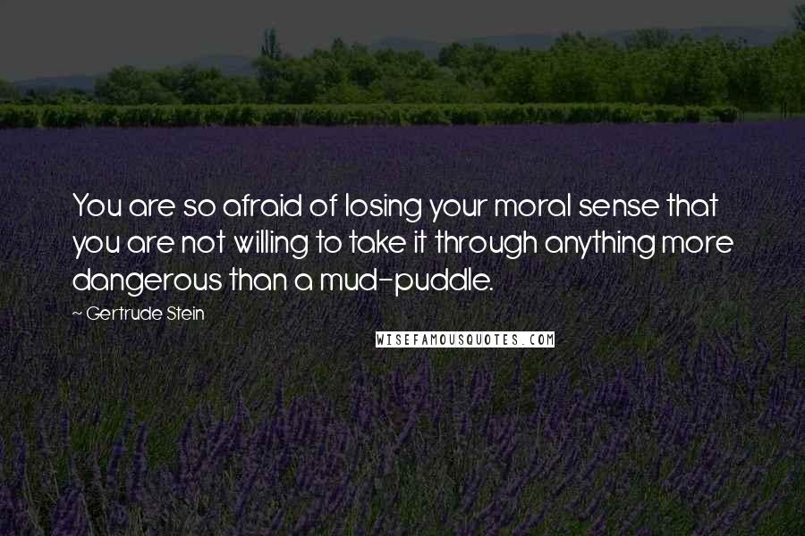 Gertrude Stein Quotes: You are so afraid of losing your moral sense that you are not willing to take it through anything more dangerous than a mud-puddle.