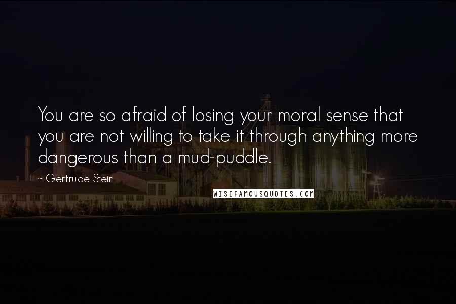 Gertrude Stein Quotes: You are so afraid of losing your moral sense that you are not willing to take it through anything more dangerous than a mud-puddle.