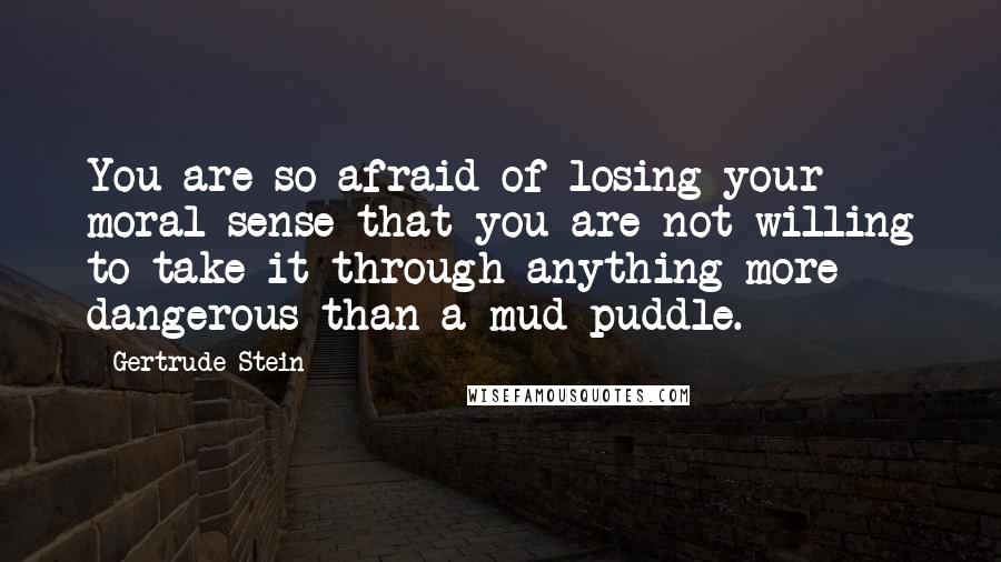 Gertrude Stein Quotes: You are so afraid of losing your moral sense that you are not willing to take it through anything more dangerous than a mud-puddle.