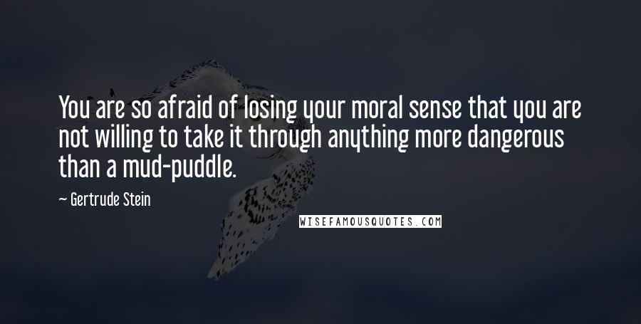 Gertrude Stein Quotes: You are so afraid of losing your moral sense that you are not willing to take it through anything more dangerous than a mud-puddle.