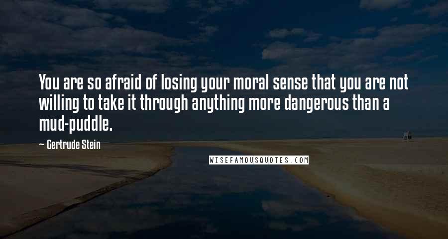 Gertrude Stein Quotes: You are so afraid of losing your moral sense that you are not willing to take it through anything more dangerous than a mud-puddle.