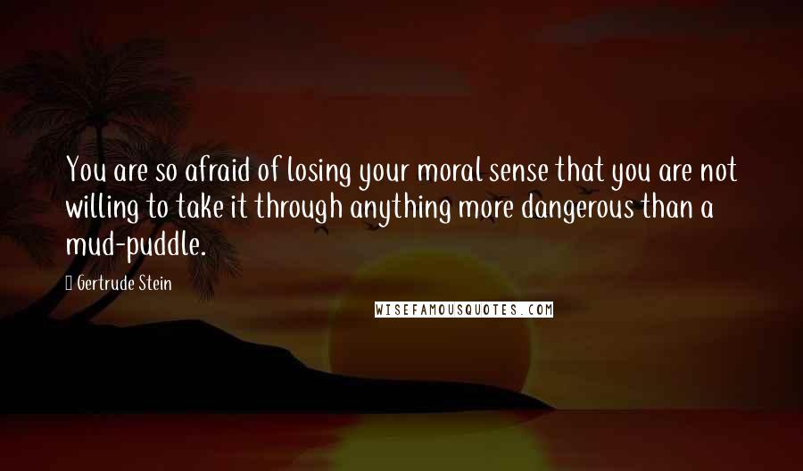 Gertrude Stein Quotes: You are so afraid of losing your moral sense that you are not willing to take it through anything more dangerous than a mud-puddle.