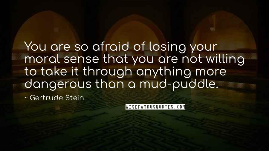 Gertrude Stein Quotes: You are so afraid of losing your moral sense that you are not willing to take it through anything more dangerous than a mud-puddle.