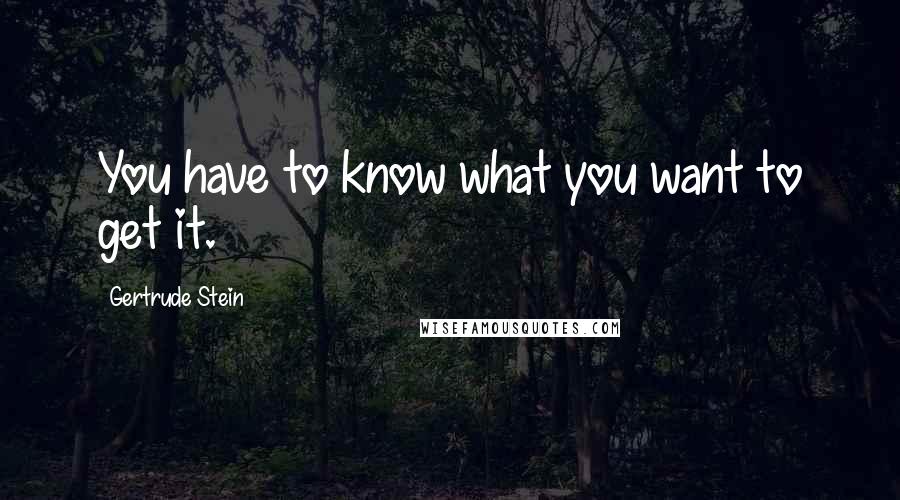 Gertrude Stein Quotes: You have to know what you want to get it.