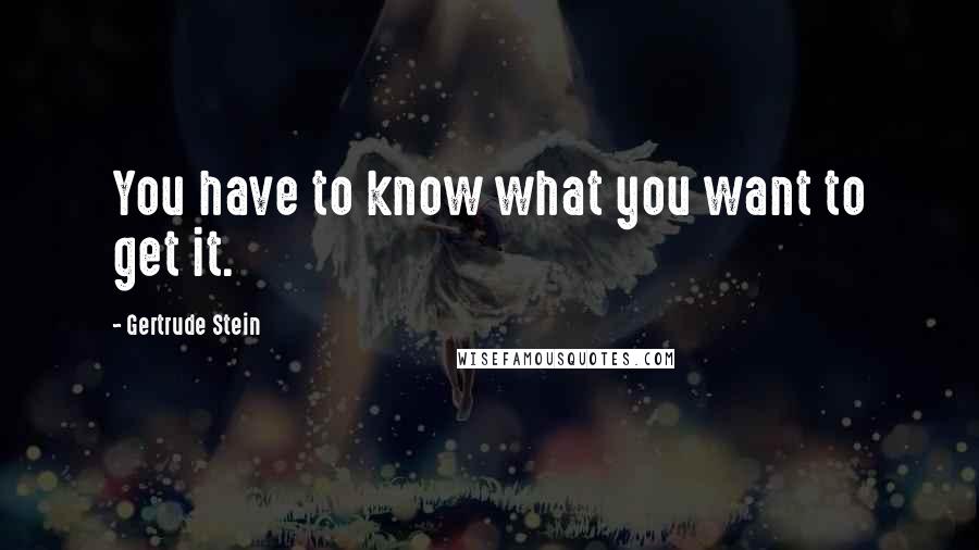 Gertrude Stein Quotes: You have to know what you want to get it.