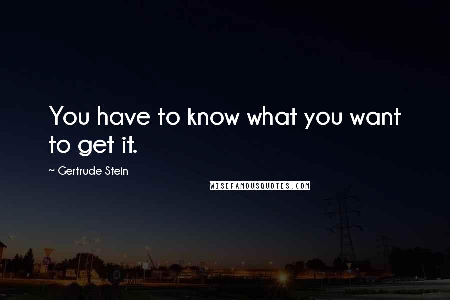 Gertrude Stein Quotes: You have to know what you want to get it.