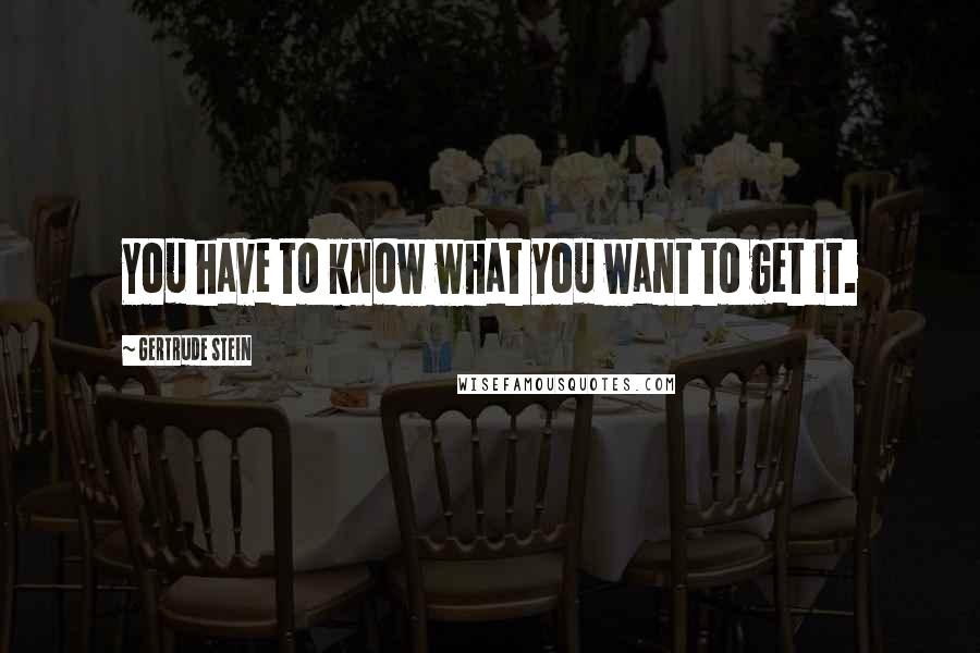 Gertrude Stein Quotes: You have to know what you want to get it.