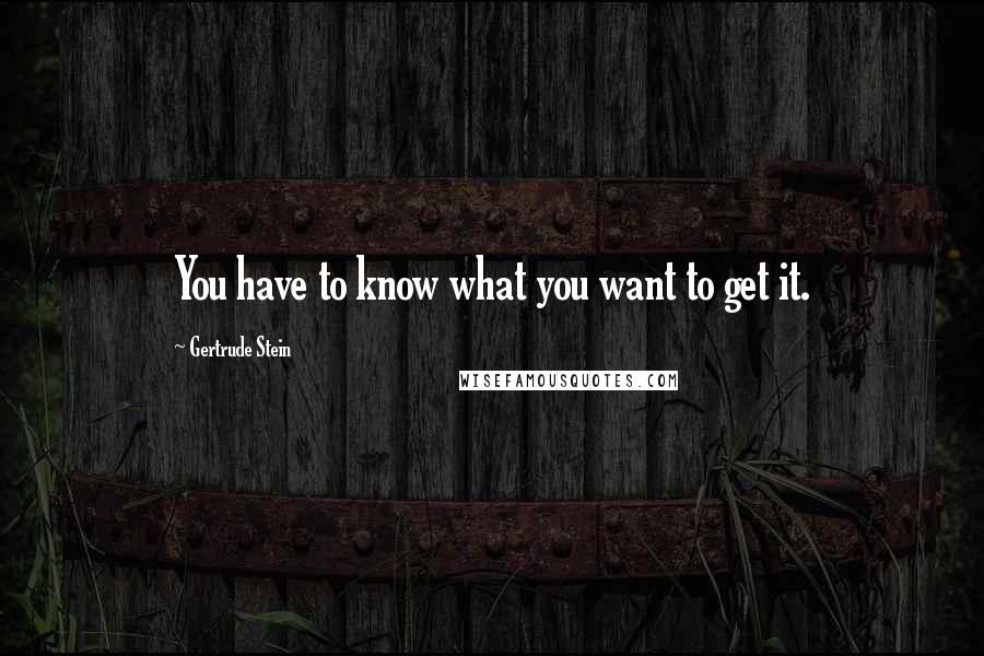 Gertrude Stein Quotes: You have to know what you want to get it.