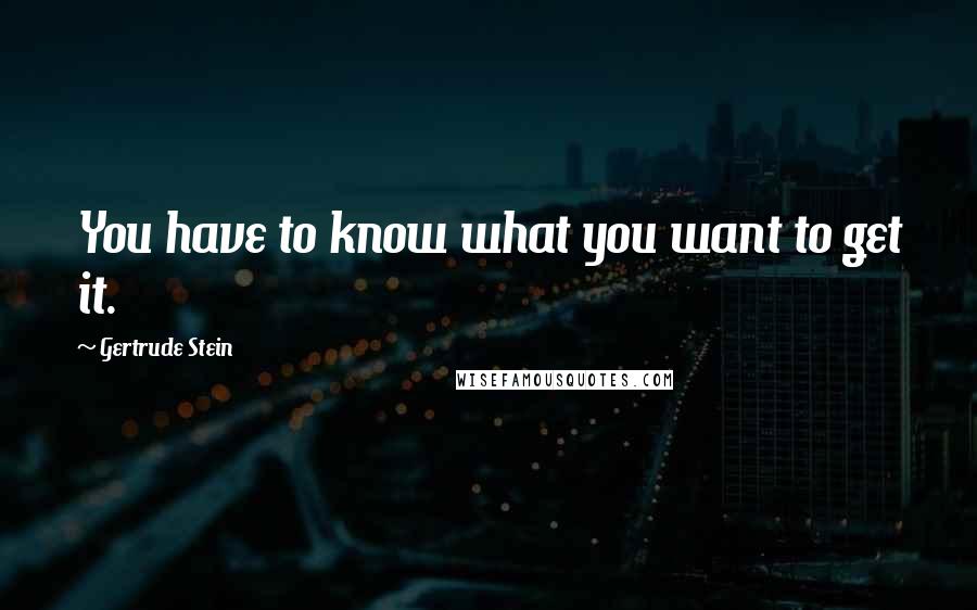 Gertrude Stein Quotes: You have to know what you want to get it.