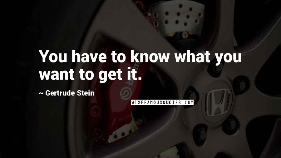 Gertrude Stein Quotes: You have to know what you want to get it.