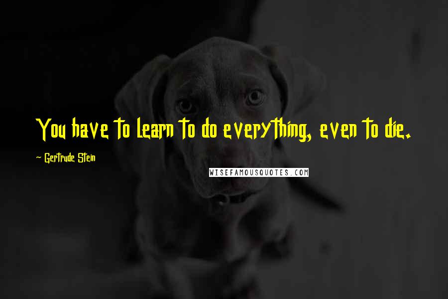 Gertrude Stein Quotes: You have to learn to do everything, even to die.