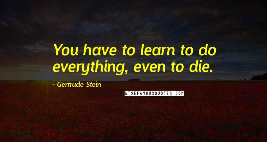 Gertrude Stein Quotes: You have to learn to do everything, even to die.