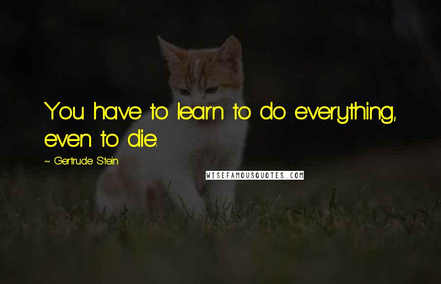 Gertrude Stein Quotes: You have to learn to do everything, even to die.