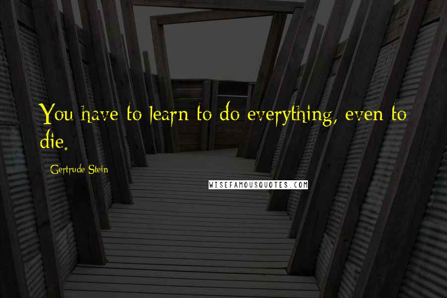 Gertrude Stein Quotes: You have to learn to do everything, even to die.