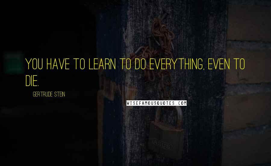 Gertrude Stein Quotes: You have to learn to do everything, even to die.