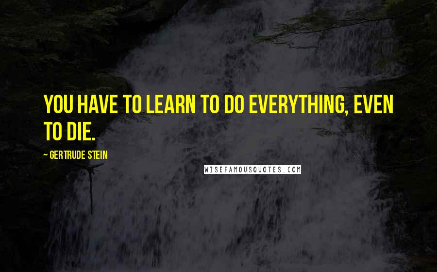 Gertrude Stein Quotes: You have to learn to do everything, even to die.