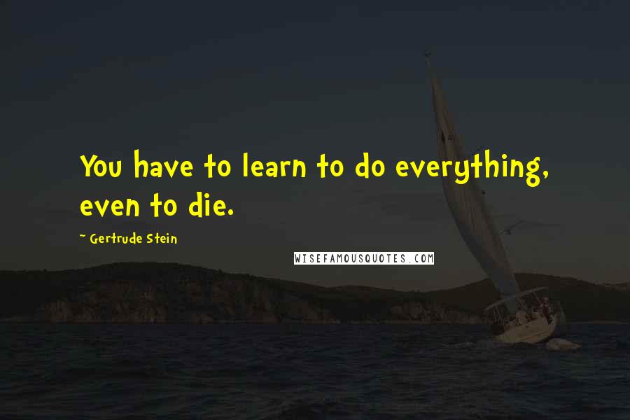 Gertrude Stein Quotes: You have to learn to do everything, even to die.