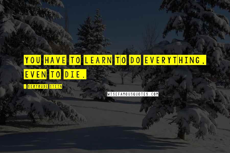 Gertrude Stein Quotes: You have to learn to do everything, even to die.