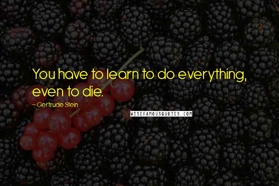 Gertrude Stein Quotes: You have to learn to do everything, even to die.