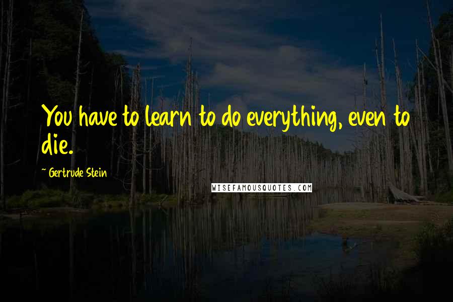 Gertrude Stein Quotes: You have to learn to do everything, even to die.