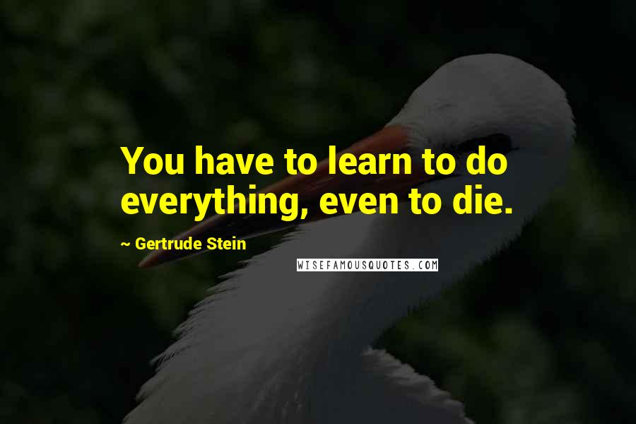 Gertrude Stein Quotes: You have to learn to do everything, even to die.