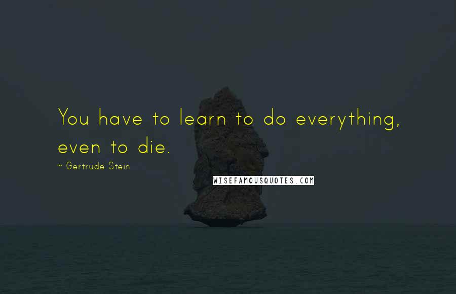 Gertrude Stein Quotes: You have to learn to do everything, even to die.